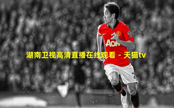 湖南卫视高清直播在线观看 - 天猫tv
